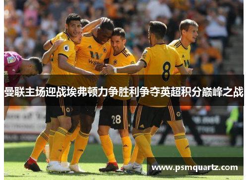 曼联主场迎战埃弗顿力争胜利争夺英超积分巅峰之战
