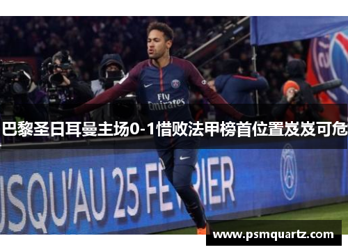 巴黎圣日耳曼主场0-1惜败法甲榜首位置岌岌可危