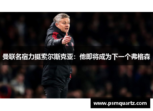 曼联名宿力挺索尔斯克亚：他即将成为下一个弗格森