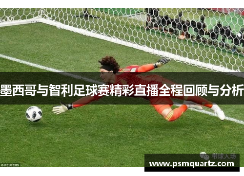 墨西哥与智利足球赛精彩直播全程回顾与分析