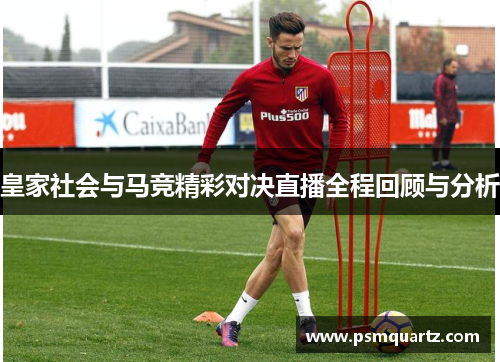 皇家社会与马竞精彩对决直播全程回顾与分析