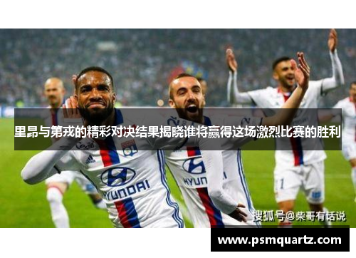 里昂与第戎的精彩对决结果揭晓谁将赢得这场激烈比赛的胜利
