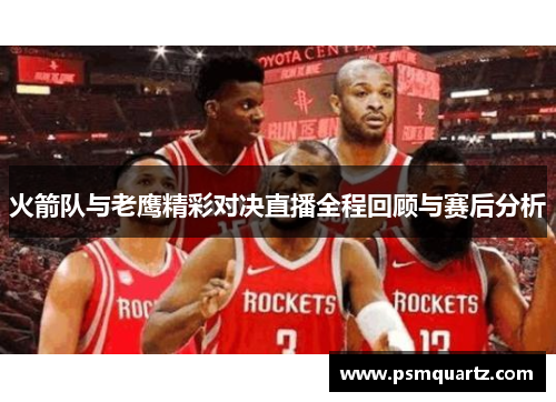 火箭队与老鹰精彩对决直播全程回顾与赛后分析