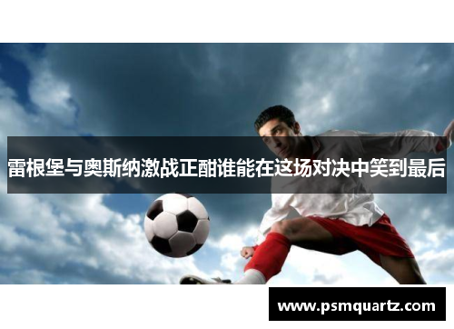 雷根堡与奥斯纳激战正酣谁能在这场对决中笑到最后