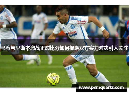 马赛与里斯本激战正酣比分如何揭晓双方实力对决引人关注